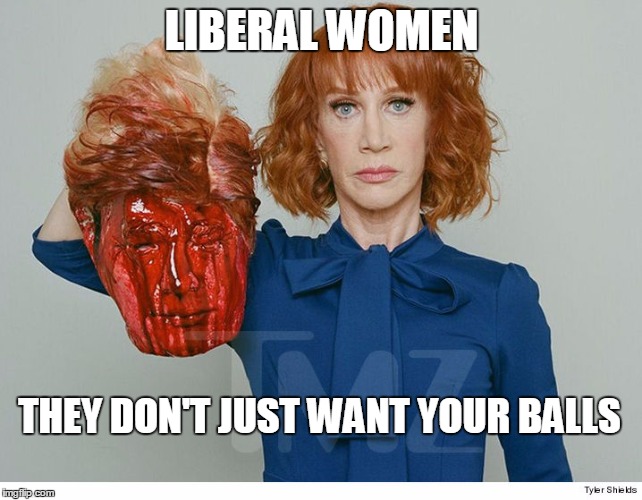  Kathy Griffin ISIS | LIBERAL WOMEN; THEY DON'T JUST WANT YOUR BALLS | image tagged in kathy griffin isis | made w/ Imgflip meme maker