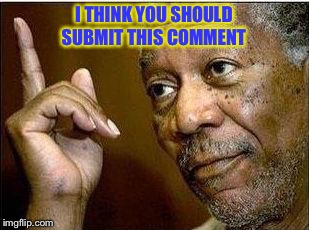 I THINK YOU SHOULD SUBMIT THIS COMMENT | made w/ Imgflip meme maker