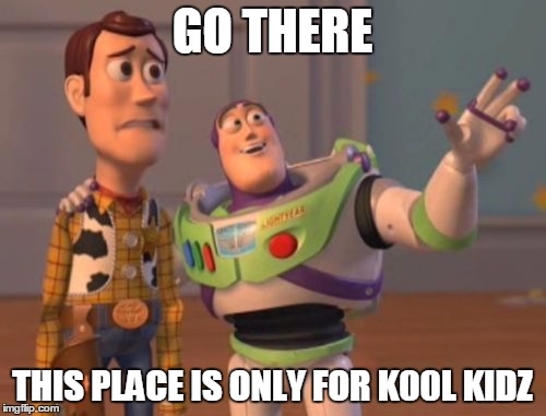 X, X Everywhere Meme | GO THERE; THIS PLACE IS ONLY FOR K00L KIDZ | image tagged in memes,x x everywhere | made w/ Imgflip meme maker