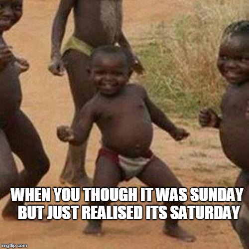 Third World Success Kid | WHEN YOU THOUGH IT WAS SUNDAY BUT JUST REALISED ITS SATURDAY | image tagged in memes,third world success kid | made w/ Imgflip meme maker