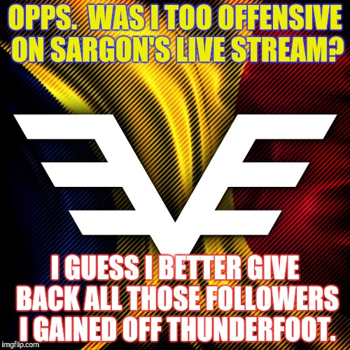 OPPS.  WAS I TOO OFFENSIVE ON SARGON'S LIVE STREAM? I GUESS I BETTER GIVE BACK ALL THOSE FOLLOWERS I GAINED OFF THUNDERFOOT. | made w/ Imgflip meme maker