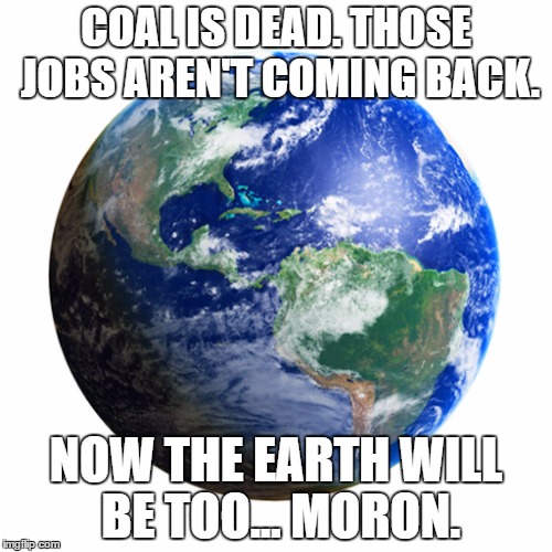 Coal is Dead | COAL IS DEAD. THOSE JOBS AREN'T COMING BACK. NOW THE EARTH WILL BE TOO... MORON. | image tagged in parisagreement | made w/ Imgflip meme maker
