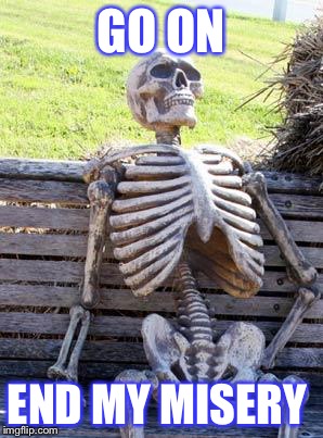 Waiting Skeleton Meme | GO ON; END MY MISERY | image tagged in memes,waiting skeleton | made w/ Imgflip meme maker