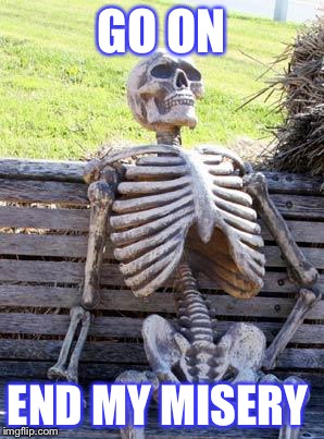 Waiting Skeleton | GO ON; END MY MISERY | image tagged in memes,waiting skeleton | made w/ Imgflip meme maker