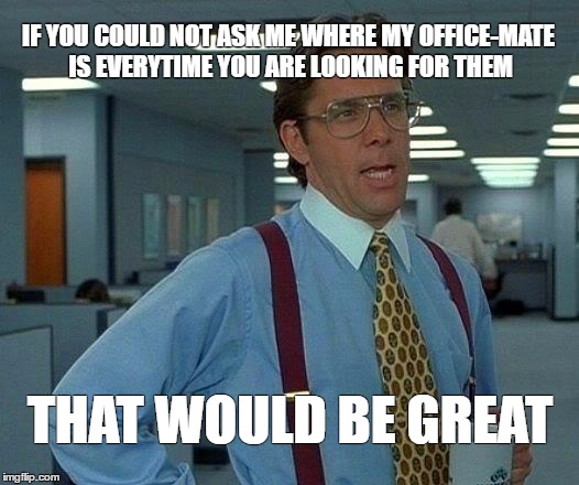 That Would Be Great Meme | IF YOU COULD NOT ASK ME WHERE MY OFFICE-MATE IS EVERYTIME YOU ARE LOOKING FOR THEM; THAT WOULD BE GREAT | image tagged in memes,that would be great | made w/ Imgflip meme maker