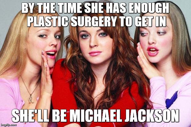 mean girls | BY THE TIME SHE HAS ENOUGH PLASTIC SURGERY TO GET IN; SHE'LL BE MICHAEL JACKSON | image tagged in mean girls,memes | made w/ Imgflip meme maker