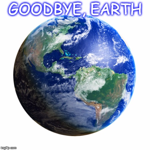 Goodby Earth | GOODBYE, EARTH | image tagged in earth climatechange parisagreement | made w/ Imgflip meme maker