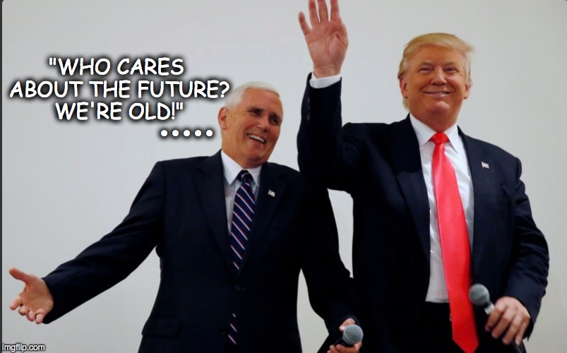 "WHO CARES ABOUT THE FUTURE? WE'RE OLD!"; ..... | image tagged in donald trump,mike pence,paris climate deal | made w/ Imgflip meme maker