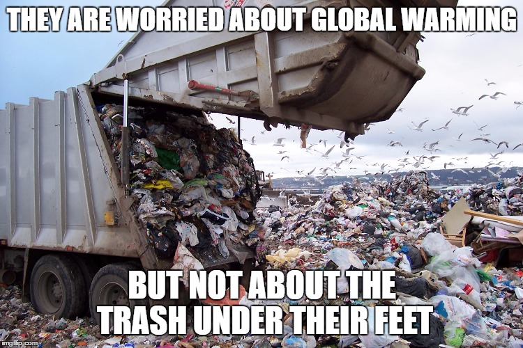 garbage dump | THEY ARE WORRIED ABOUT GLOBAL WARMING; BUT NOT ABOUT THE TRASH UNDER THEIR FEET | image tagged in garbage dump | made w/ Imgflip meme maker