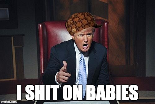 Donald Trump You're Fired | I SHIT ON BABIES | image tagged in donald trump you're fired,scumbag | made w/ Imgflip meme maker