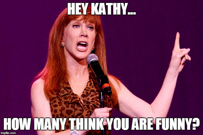 Kathy Griffin | HEY KATHY... HOW MANY THINK YOU ARE FUNNY? | image tagged in kathy griffin | made w/ Imgflip meme maker