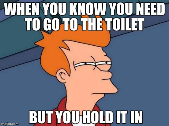 Futurama Fry Meme | WHEN YOU KNOW YOU NEED TO GO TO THE TOILET; BUT YOU HOLD IT IN | image tagged in memes,futurama fry | made w/ Imgflip meme maker