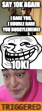 "I gotta stop bragging about 10k" said no one ever | SAY 10K AGAIN; I DARE YOU, I DOUBLE DARE YOU BUGGYLEMEME! 10K! | image tagged in memes,say that again i dare you,troll,buggylememe,10k | made w/ Imgflip meme maker
