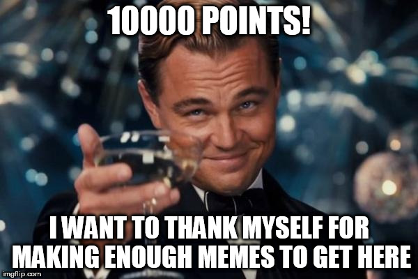 Another "self-promoting of one's accomplishments" meme! | 10000 POINTS! I WANT TO THANK MYSELF FOR MAKING ENOUGH MEMES TO GET HERE | image tagged in memes,leonardo dicaprio cheers | made w/ Imgflip meme maker