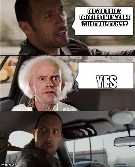 The Rock Driving Dr. Emmett Brown  | DID YOU BUILD A DELOREAN TIME MACHINE WITH MARTY MCFLY?? YES | image tagged in the rock driving dr emmett brown | made w/ Imgflip meme maker
