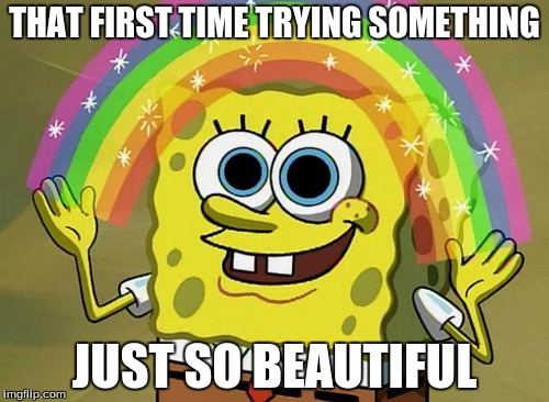 Imagination Spongebob Meme | THAT FIRST TIME TRYING SOMETHING; JUST SO BEAUTIFUL | image tagged in memes,imagination spongebob | made w/ Imgflip meme maker