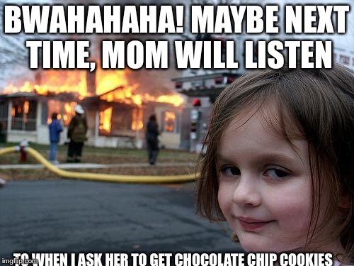 Disaster Girl Meme | BWAHAHAHA! MAYBE NEXT TIME, MOM WILL LISTEN; TO WHEN I ASK HER TO GET CHOCOLATE CHIP COOKIES | image tagged in memes,disaster girl | made w/ Imgflip meme maker