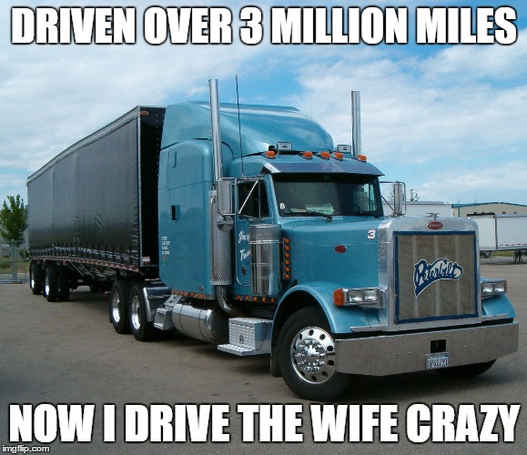 DRIVEN OVER 3 MILLION MILES; NOW I DRIVE THE WIFE CRAZY | image tagged in jim wright trucking | made w/ Imgflip meme maker