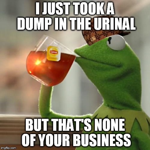 But That's None Of My Business Meme | I JUST TOOK A DUMP IN THE URINAL; BUT THAT'S NONE OF YOUR BUSINESS | image tagged in memes,but thats none of my business,kermit the frog,scumbag | made w/ Imgflip meme maker