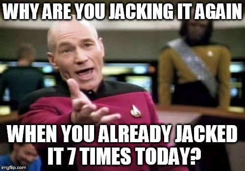 Picard Wtf | WHY ARE YOU JACKING IT AGAIN; WHEN YOU ALREADY JACKED IT 7 TIMES TODAY? | image tagged in memes,picard wtf | made w/ Imgflip meme maker