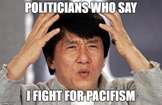 Jackie Chan WTF Face | POLITICIANS WHO SAY; I FIGHT FOR PACIFISM | image tagged in jackie chan wtf face | made w/ Imgflip meme maker