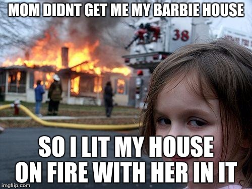 Disaster Girl Meme | MOM DIDNT GET ME MY BARBIE HOUSE; SO I LIT MY HOUSE ON FIRE WITH HER IN IT | image tagged in memes,disaster girl | made w/ Imgflip meme maker