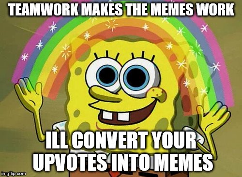 Imagination Spongebob Meme | TEAMWORK MAKES THE MEMES WORK; ILL CONVERT YOUR UPVOTES INTO MEMES | image tagged in memes,imagination spongebob | made w/ Imgflip meme maker