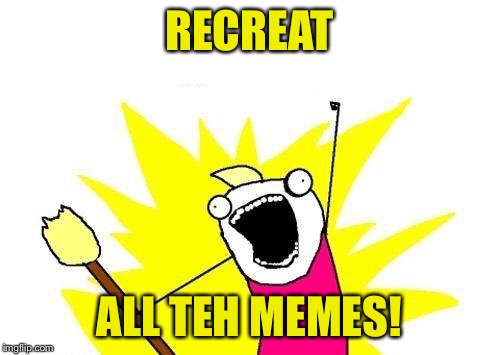 X All The Y Meme | RECREAT ALL TEH MEMES! | image tagged in memes,x all the y | made w/ Imgflip meme maker