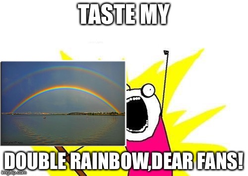 Taste my double rainbow,dear fans! | TASTE MY; DOUBLE RAINBOW,DEAR FANS! | image tagged in memes,x all the y | made w/ Imgflip meme maker