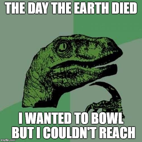 Philosoraptor | THE DAY THE EARTH DIED; I WANTED TO BOWL  BUT I COULDN'T REACH | image tagged in memes,philosoraptor | made w/ Imgflip meme maker