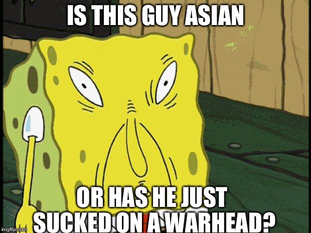 Spongebob funny face | IS THIS GUY ASIAN; OR HAS HE JUST SUCKED ON A WARHEAD? | image tagged in spongebob funny face | made w/ Imgflip meme maker