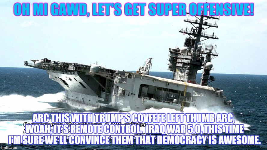 OH MI GAWD, LET'S GET SUPER OFFENSIVE! ARC THIS WITH TRUMP'S COVFEFE LEFT THUMB ARC, WOAH, IT'S REMOTE CONTROL.  IRAQ WAR 5.0, THIS TIME I'M | made w/ Imgflip meme maker