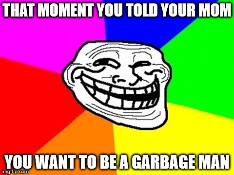 Troll Face Colored Meme | THAT MOMENT YOU TOLD YOUR MOM; YOU WANT TO BE A GARBAGE MAN | image tagged in memes,troll face colored | made w/ Imgflip meme maker