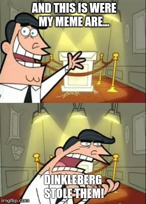 This Is Where I'd Put My Trophy If I Had One | AND THIS IS WERE MY MEME ARE... DINKLEBERG STOLE THEM! | image tagged in memes,this is where i'd put my trophy if i had one | made w/ Imgflip meme maker