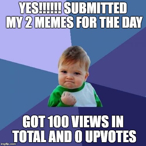 Success Kid | YES!!!!!! SUBMITTED MY 2 MEMES FOR THE DAY; GOT 100 VIEWS IN TOTAL AND 0 UPVOTES | image tagged in memes,success kid | made w/ Imgflip meme maker