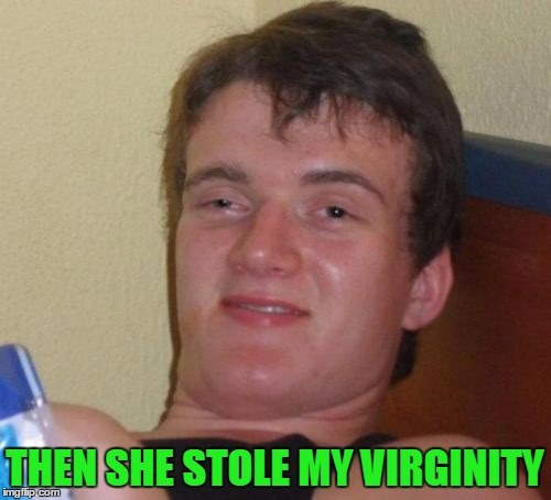 10 Guy Meme | THEN SHE STOLE MY VIRGINITY | image tagged in memes,10 guy | made w/ Imgflip meme maker