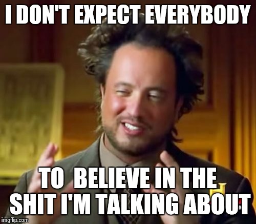 Ancient Aliens | I DON'T EXPECT EVERYBODY; TO  BELIEVE IN THE SHIT I'M TALKING ABOUT | image tagged in memes,ancient aliens | made w/ Imgflip meme maker