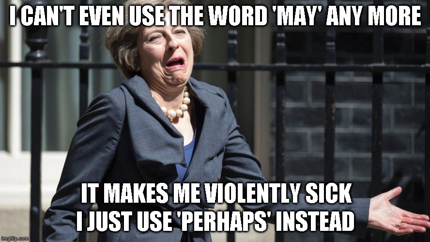 Theresa May | I CAN'T EVEN USE THE WORD 'MAY' ANY MORE; IT MAKES ME VIOLENTLY SICK; I JUST USE 'PERHAPS' INSTEAD | image tagged in theresa may | made w/ Imgflip meme maker