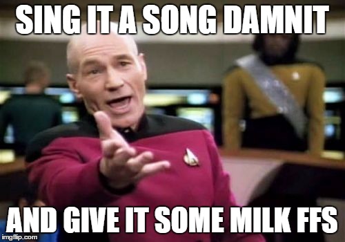 Picard Wtf Meme | SING IT A SONG DAMNIT AND GIVE IT SOME MILK FFS | image tagged in memes,picard wtf | made w/ Imgflip meme maker