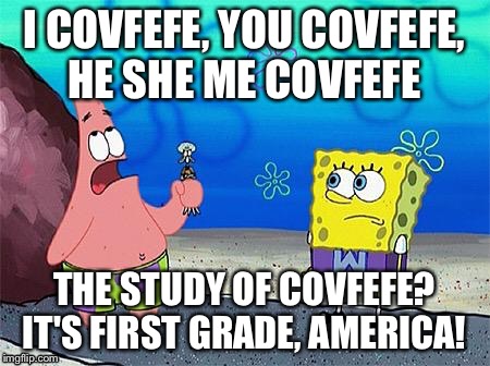 It's first grade, Spongebob | I COVFEFE, YOU COVFEFE, HE SHE ME COVFEFE; THE STUDY OF COVFEFE? IT'S FIRST GRADE, AMERICA! | image tagged in it's first grade spongebob | made w/ Imgflip meme maker
