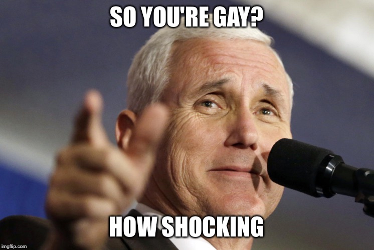 SO YOU'RE GAY? HOW SHOCKING | image tagged in mike pence | made w/ Imgflip meme maker