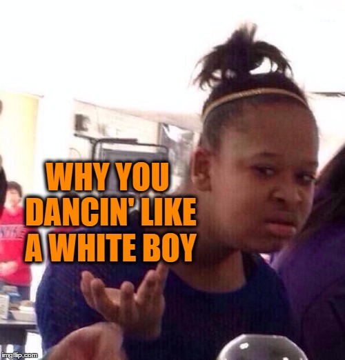 Black Girl Wat Meme | WHY YOU DANCIN' LIKE A WHITE BOY | image tagged in memes,black girl wat | made w/ Imgflip meme maker