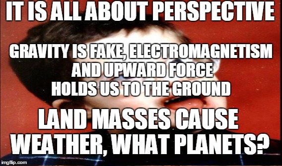 IT IS ALL ABOUT PERSPECTIVE LAND MASSES CAUSE WEATHER, WHAT PLANETS? GRAVITY IS FAKE, ELECTROMAGNETISM AND UPWARD FORCE HOLDS US TO THE GROU | made w/ Imgflip meme maker