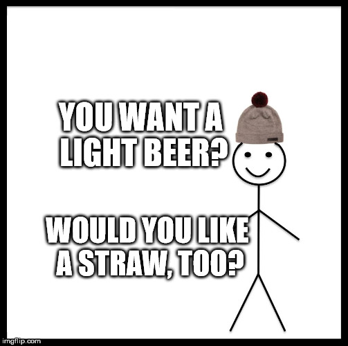 Be Like Bill | YOU WANT A LIGHT BEER? WOULD YOU LIKE A STRAW, TOO? | image tagged in memes,be like bill | made w/ Imgflip meme maker