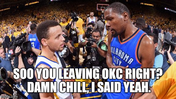 NBA struggle  | SOO YOU LEAVING OKC RIGHT? DAMN CHILL, I SAID YEAH. | image tagged in nba,memes | made w/ Imgflip meme maker