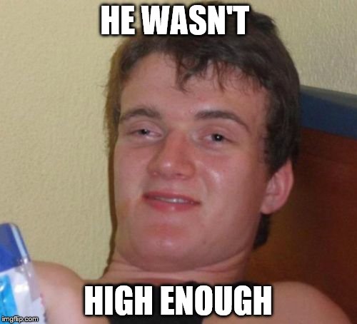 10 Guy Meme | HE WASN'T HIGH ENOUGH | image tagged in memes,10 guy | made w/ Imgflip meme maker