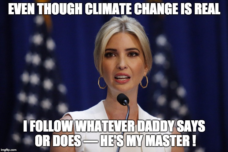 EVEN THOUGH CLIMATE CHANGE IS REAL; I FOLLOW WHATEVER DADDY SAYS OR DOES — HE'S MY MASTER ! | image tagged in ivanka trump | made w/ Imgflip meme maker