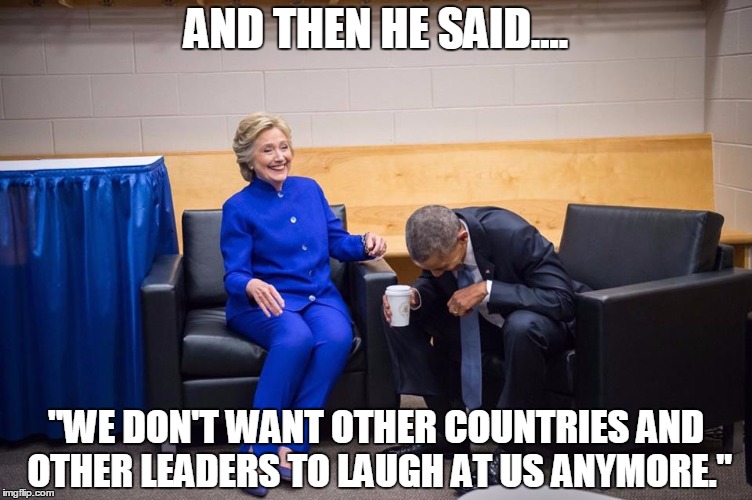 Hillary Obama Laugh | AND THEN HE SAID.... "WE DON'T WANT OTHER COUNTRIES AND OTHER LEADERS TO LAUGH AT US ANYMORE." | image tagged in hillary obama laugh | made w/ Imgflip meme maker