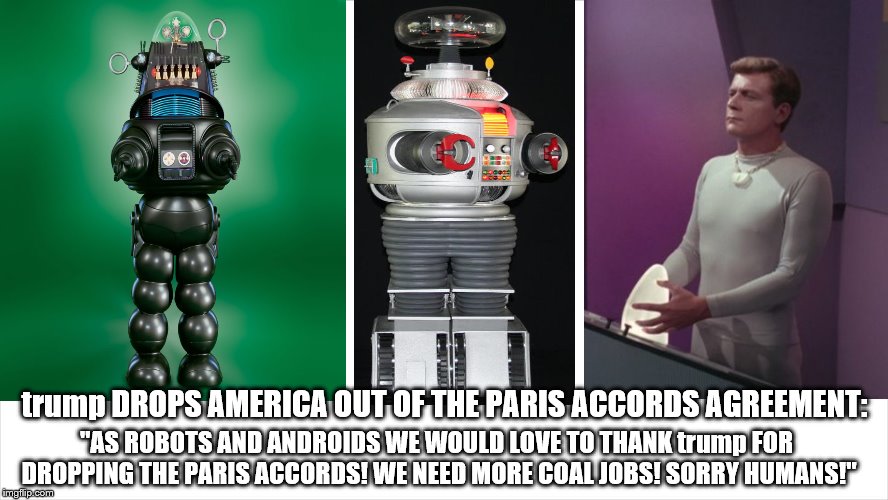 robots and androids love trump for dropping the paris accords/agreement | trump DROPS AMERICA OUT OF THE PARIS ACCORDS AGREEMENT:; "AS ROBOTS AND ANDROIDS WE WOULD LOVE TO THANK trump FOR DROPPING THE PARIS ACCORDS! WE NEED MORE COAL JOBS! SORRY HUMANS!" | image tagged in donald trump is an idiot,trump the moron,paris agreement,paris accords,anti-environment,trump hates the earth | made w/ Imgflip meme maker