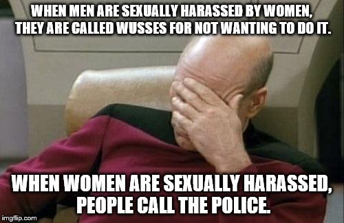 Captain Picard Facepalm Meme | WHEN MEN ARE SEXUALLY HARASSED BY WOMEN, THEY ARE CALLED WUSSES FOR NOT WANTING TO DO IT. WHEN WOMEN ARE SEXUALLY HARASSED, PEOPLE CALL THE POLICE. | image tagged in memes,captain picard facepalm | made w/ Imgflip meme maker